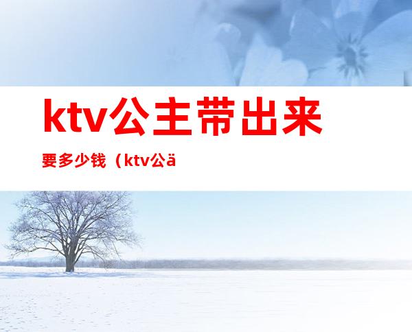 ktv公主带出来要多少钱（ktv公主带出去多少钱）