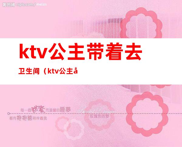 ktv公主带着去卫生间（ktv公主在房间里）