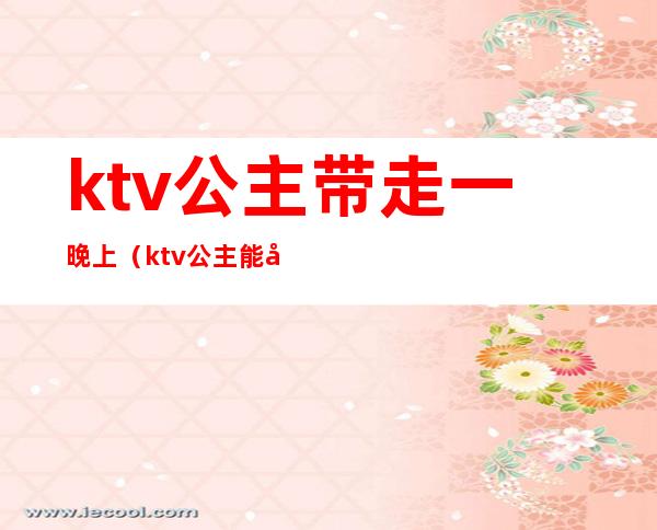 ktv公主带走一晚上（ktv公主能带走么）