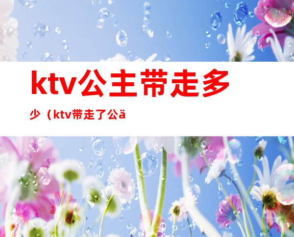 ktv公主带走多少（ktv带走了公主要多少钱）