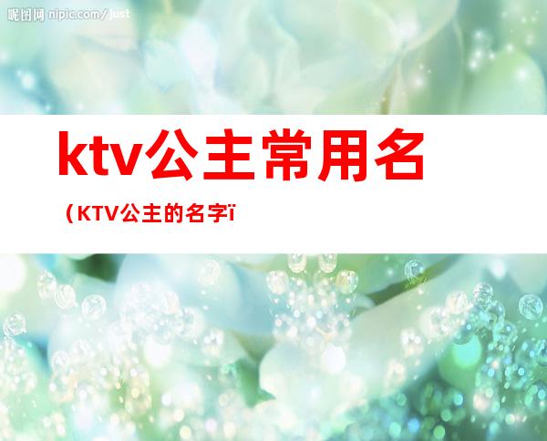 ktv公主常用名（KTV公主的名字）