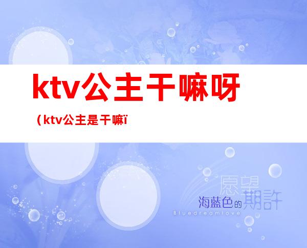 ktv公主干嘛呀（ktv公主是干嘛）