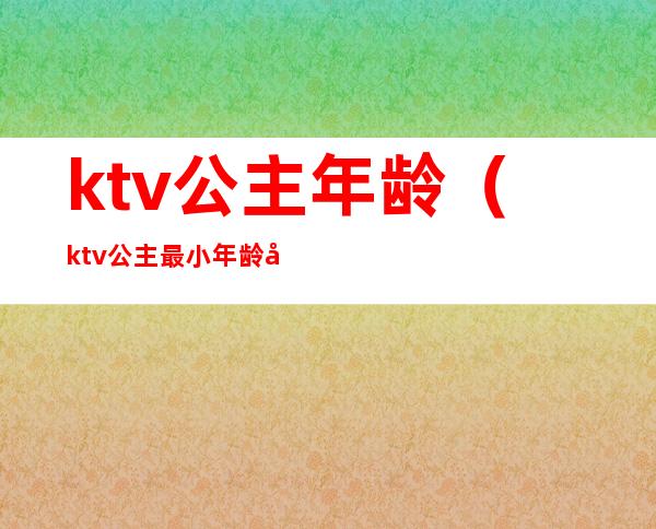 ktv公主年龄（ktv公主最小年龄多大）