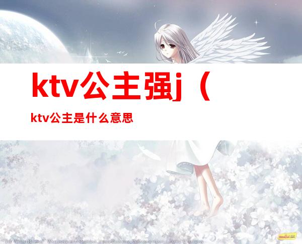 ktv公主强j（ktv公主是什么意思呢）