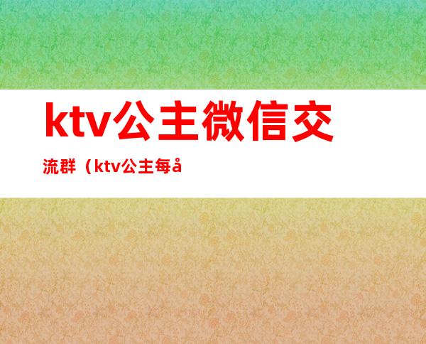 ktv公主微信交流群（ktv公主每天和我联系微信）