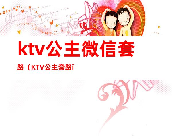 ktv公主微信套路（KTV公主套路）