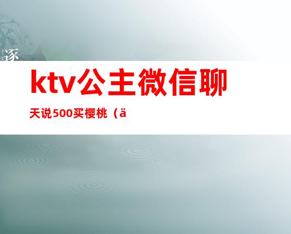 ktv公主微信聊天说500买樱桃（与ktv公主微信聊天）