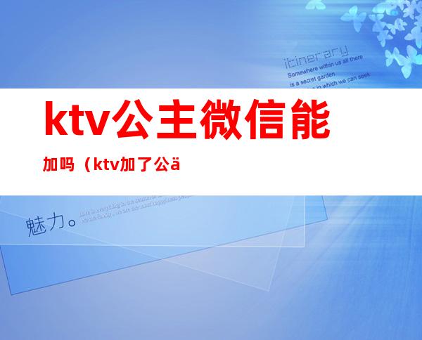 ktv公主微信能加吗（ktv加了公主微信该和她聊天吗）