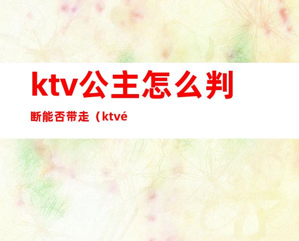 ktv公主怎么判断能否带走（ktv里面的公主可以带出去吗）