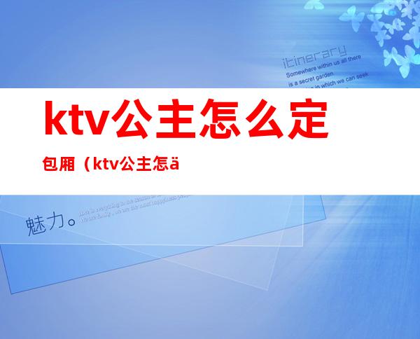 ktv公主怎么定包厢（ktv公主怎么选）