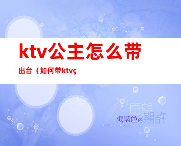 ktv公主怎么带出台（如何带ktv的公主）