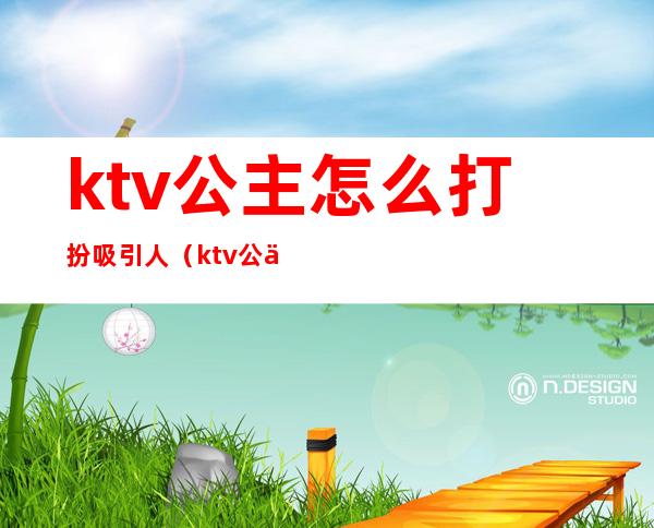 ktv公主怎么打扮吸引人（ktv公主怎么打扮吸引人）