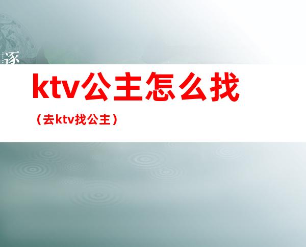 ktv公主怎么找（去ktv找公主）