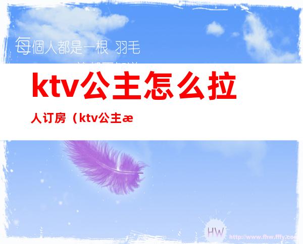 ktv公主怎么拉人订房（ktv公主怎么样才能经常订房）