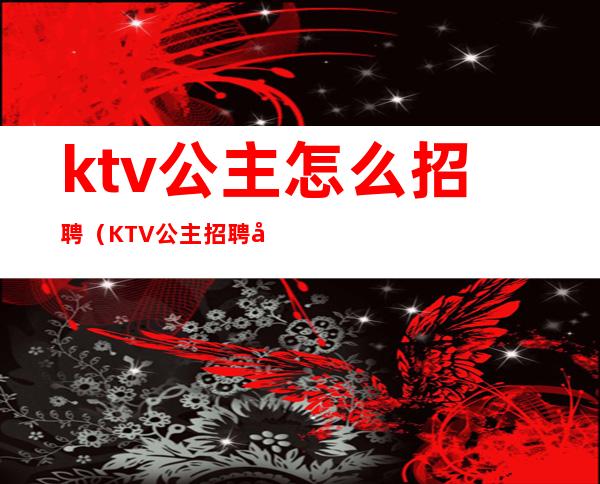 ktv公主怎么招聘（KTV公主招聘启事）