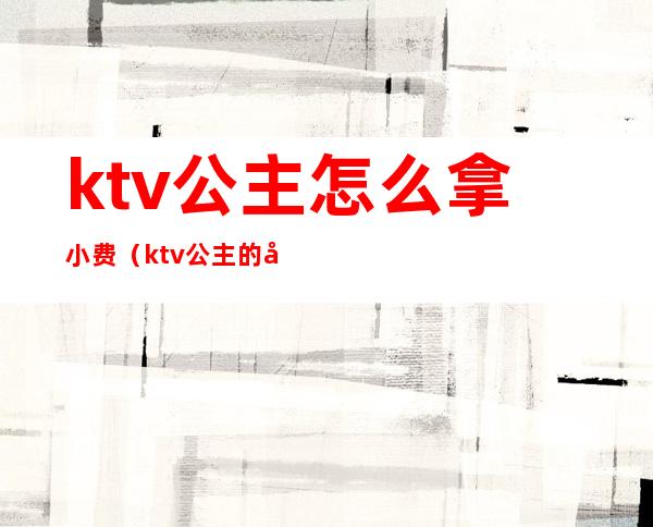 ktv公主怎么拿小费（ktv公主的小费全部都是自己的吗）