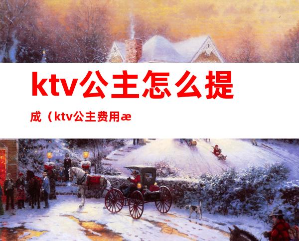 ktv公主怎么提成（ktv公主费用怎么给）