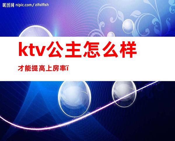 ktv公主怎么样才能提高上房率（ktv公主能做到什么程度）