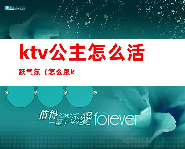 ktv公主怎么活跃气氛（怎么跟ktv公主交流）