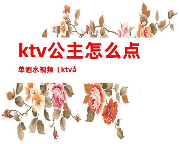 ktv公主怎么点单酒水视频（ktv公主点歌下单怎么操作）