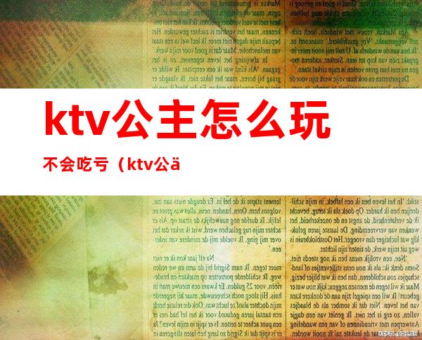 ktv公主怎么玩不会吃亏（ktv公主能玩吗）