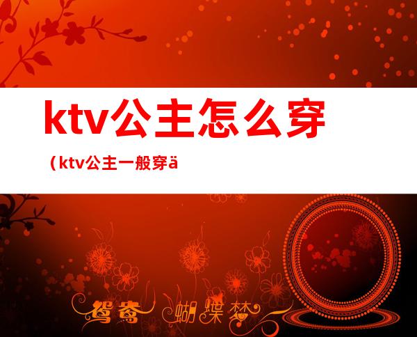 ktv公主怎么穿（ktv公主一般穿什么衣服）