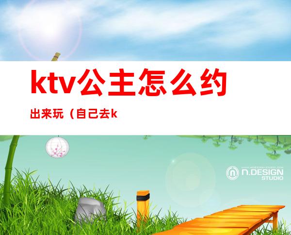 ktv公主怎么约出来玩（自己去ktv找公主）