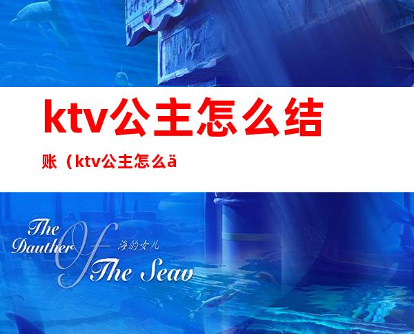 ktv公主怎么结账（ktv公主怎么付钱）