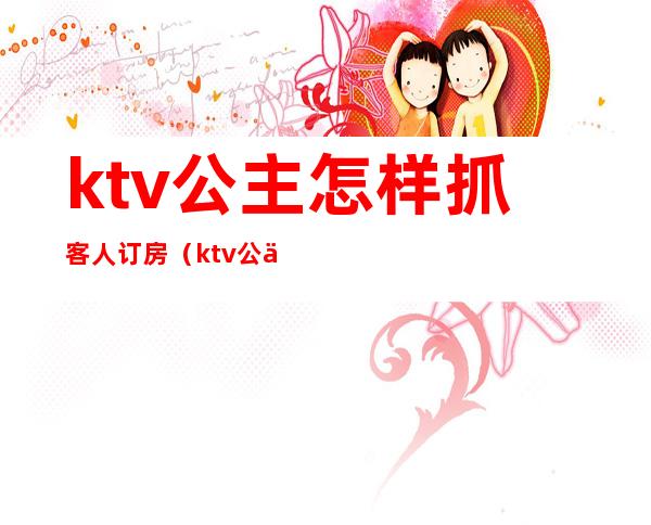 ktv公主怎样抓客人订房（ktv公主怎么订房）