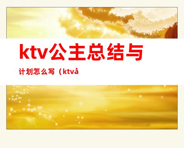 ktv公主总结与计划怎么写（ktv公主年终总结报告）