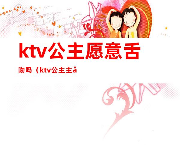 ktv公主愿意舌吻吗（ktv公主主动吻我）