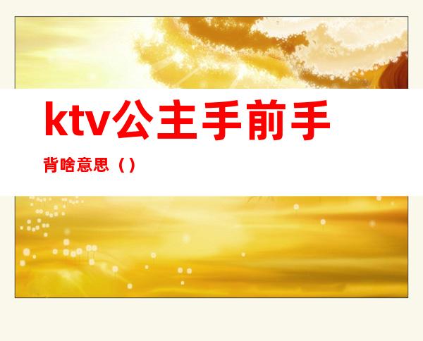 ktv公主手前手背啥意思（）