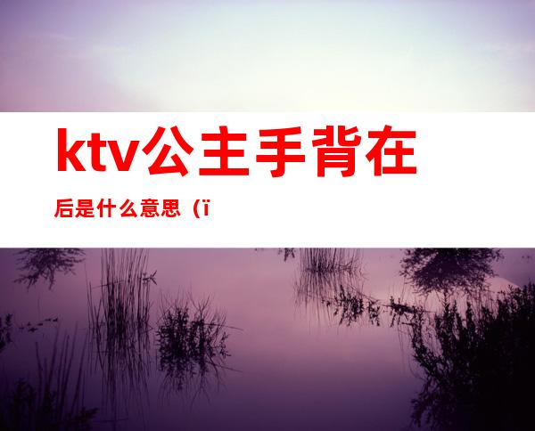 ktv公主手背在后是什么意思（）