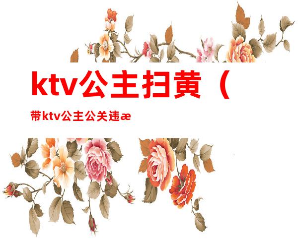 ktv公主扫黄（带ktv公主公关违法不?）