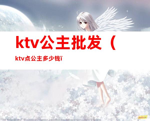 ktv公主批发（ktv点公主多少钱）