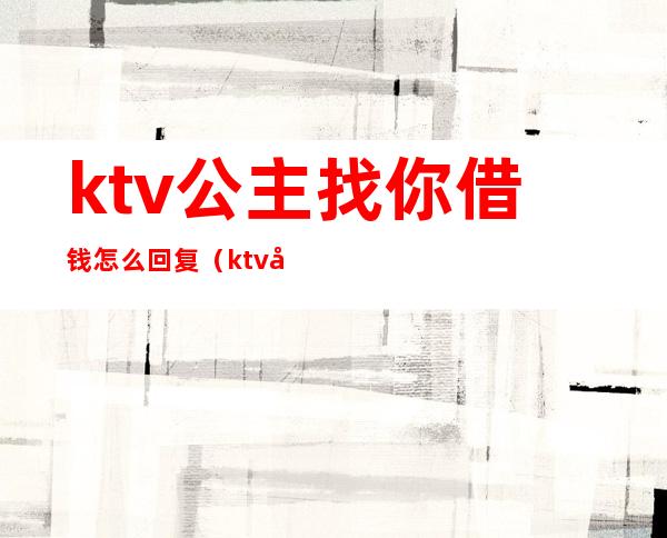 ktv公主找你借钱怎么回复（ktv小妹找你借钱怎么回复）