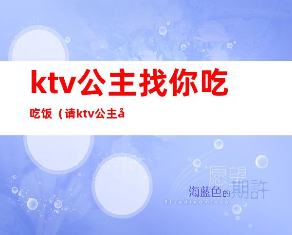 ktv公主找你吃吃饭（请ktv公主吃饭）