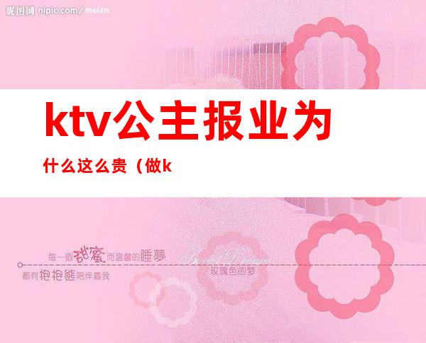 ktv公主报业为什么这么贵（做ktv公主赚钱快吗）