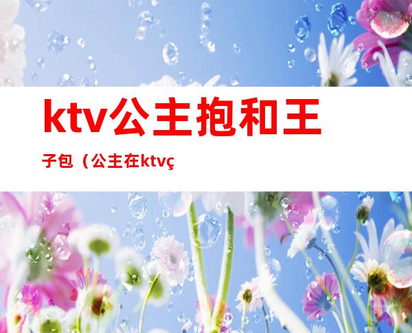 ktv公主抱和王子包（公主在ktv王子在哪里）