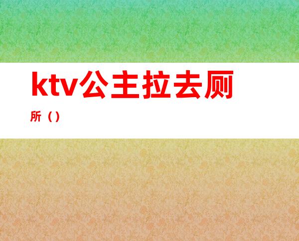 ktv公主拉去厕所（）