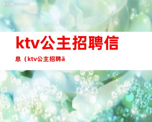 ktv公主招聘信息（ktv公主招聘信息怎么写）