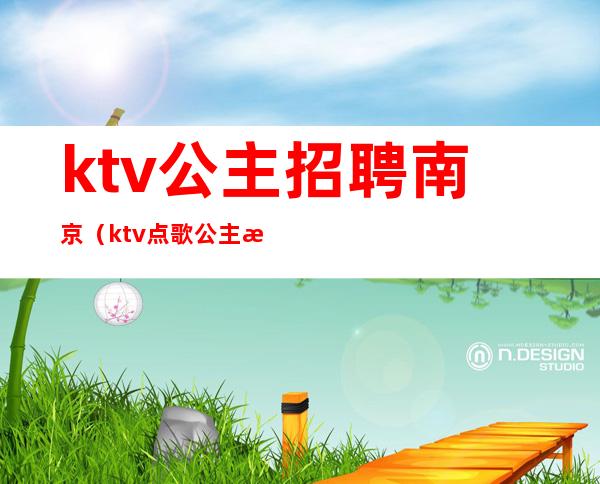 ktv公主招聘南京（ktv点歌公主招聘）