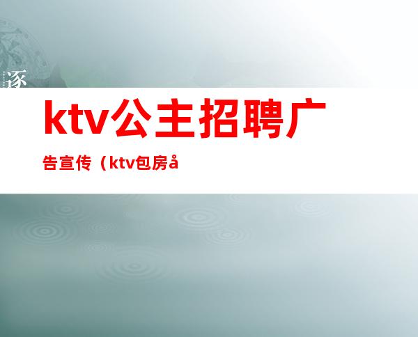 ktv公主招聘广告宣传（ktv包房公主招聘广告）