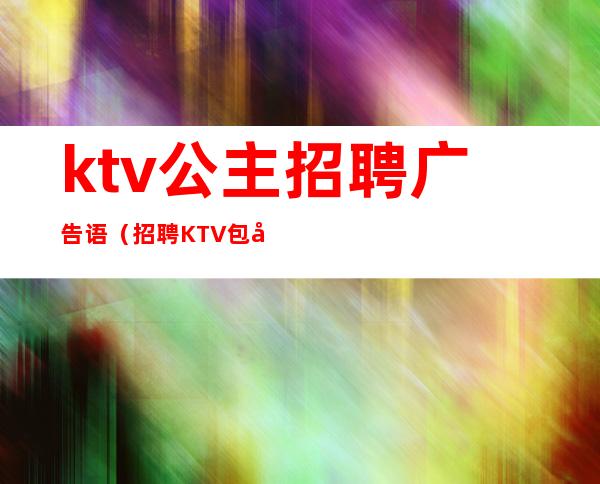 ktv公主招聘广告语（招聘KTV包厢公主文案）