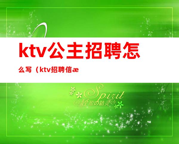 ktv公主招聘怎么写（ktv招聘信息怎么写）