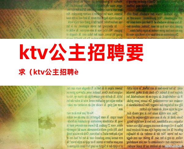 ktv公主招聘要求（ktv公主招聘要求高吗）