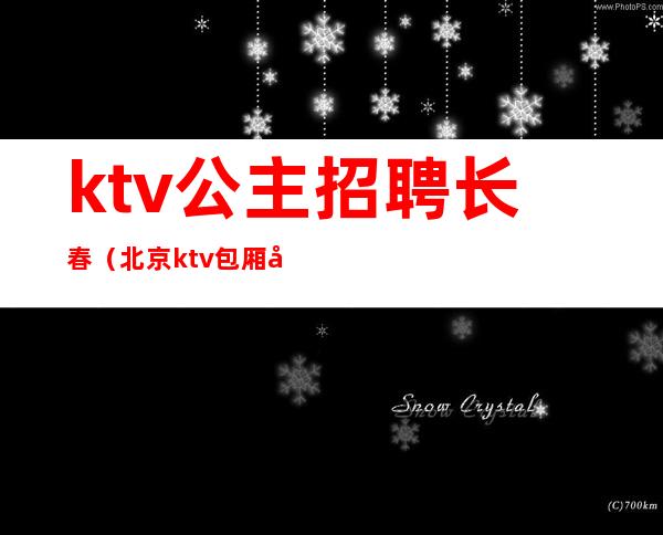 ktv公主招聘长春（北京ktv包厢公主招聘）