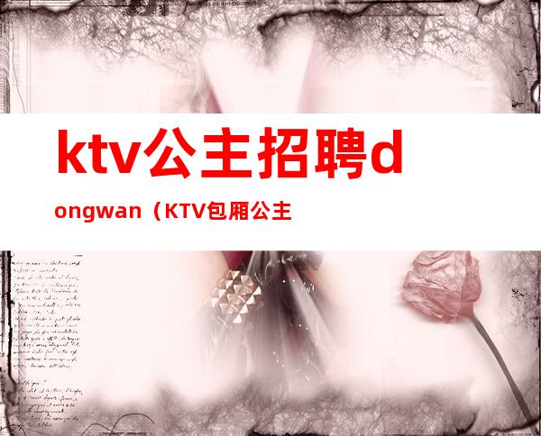 ktv公主招聘dongwan（KTV包厢公主招聘）