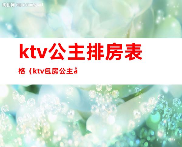 ktv公主排房表格（ktv包房公主图片）