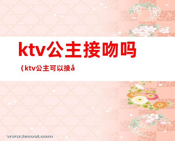 ktv公主接吻吗（ktv公主可以接吻么）